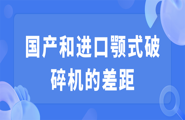 國產(chǎn)和進(jìn)口顎式破碎機(jī)的差距